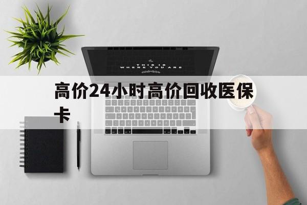 临海最新的高价24小时高价回收医保卡方法分享(临海高价回收医保卡联系方式教程)