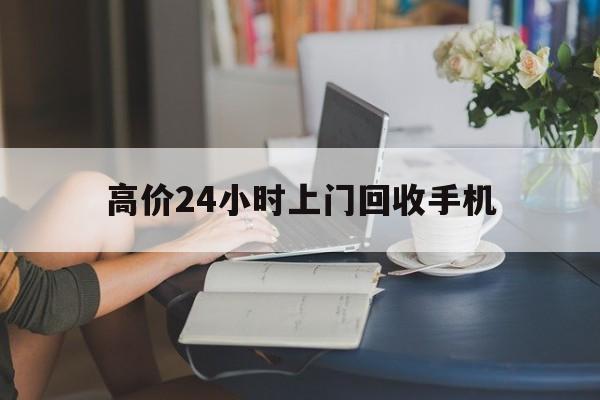 临海最新的高价24小时上门回收手机方法分享(临海全国24小时上门回收手机教程)